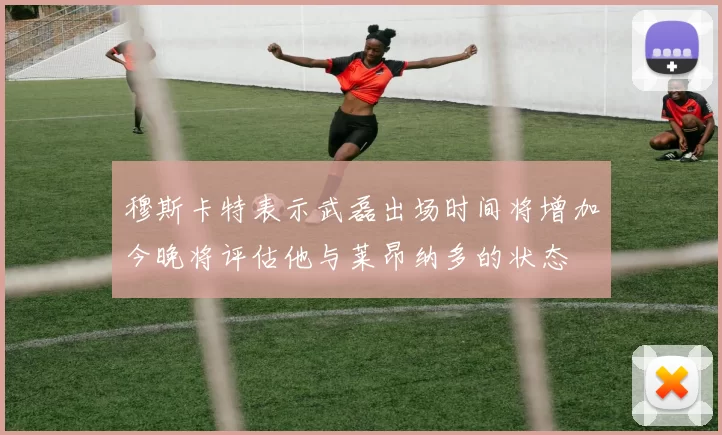 穆斯卡特表示武磊出场时间将增加今晚将评估他与莱昂纳多的状态