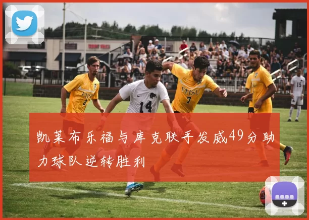 凯莱布乐福与库克联手发威49分助力球队逆转胜利