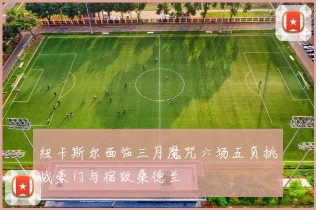 纽卡斯尔面临三月魔咒六场五负挑战豪门与宿敌桑德兰