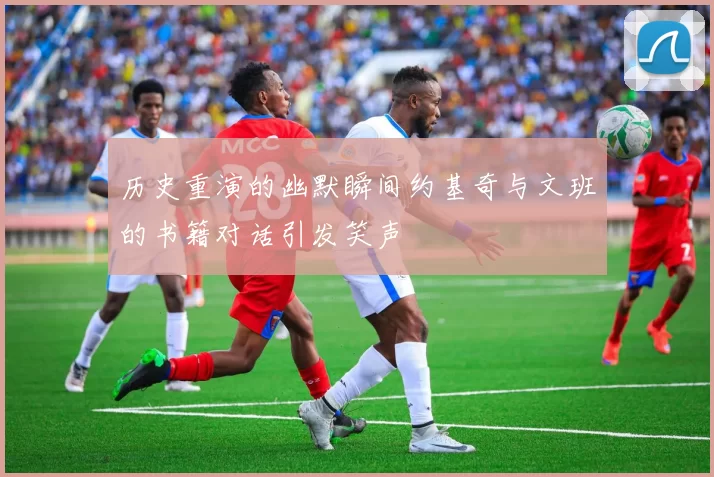 历史重演的幽默瞬间约基奇与文班的书籍对话引发笑声