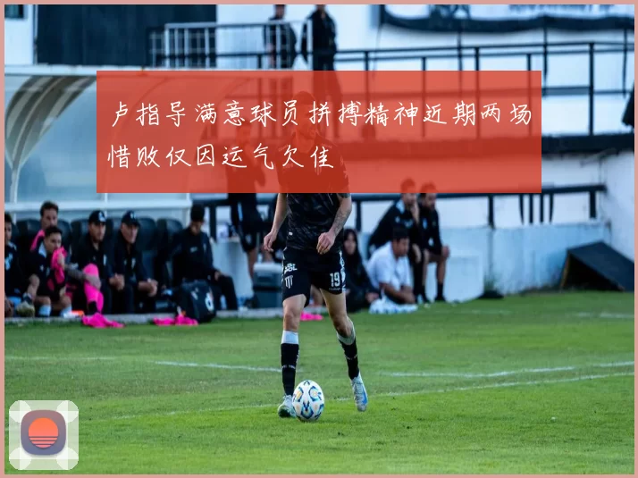 卢指导满意球员拼搏精神近期两场惜败仅因运气欠佳