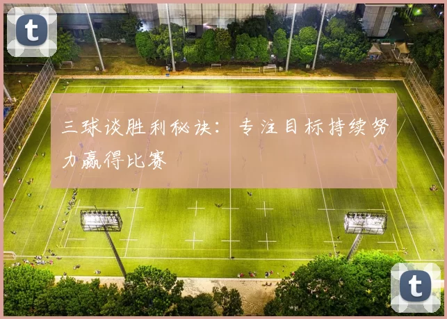 三球谈胜利秘诀：专注目标持续努力赢得比赛