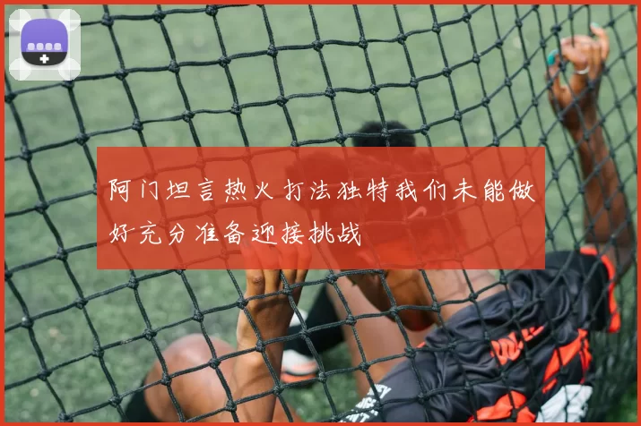 阿门坦言热火打法独特我们未能做好充分准备迎接挑战