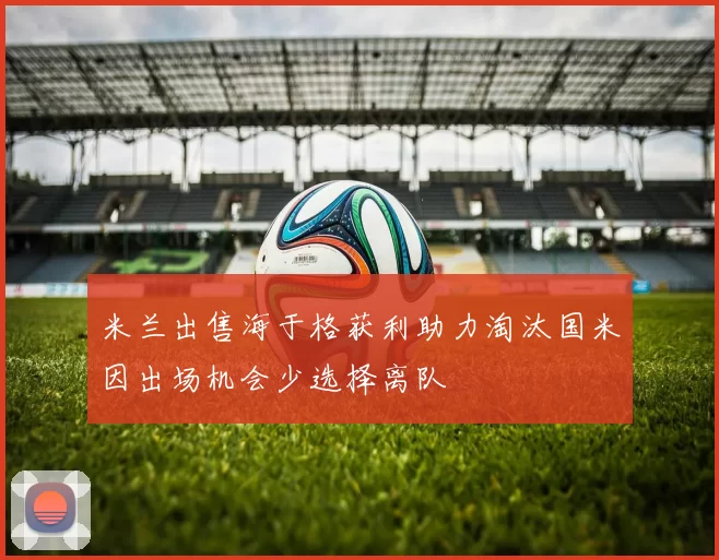 米兰出售海于格获利助力淘汰国米因出场机会少选择离队