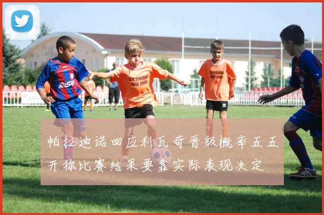 帕拉迪诺回应科瓦奇晋级概率五五开称比赛结果要靠实际表现决定