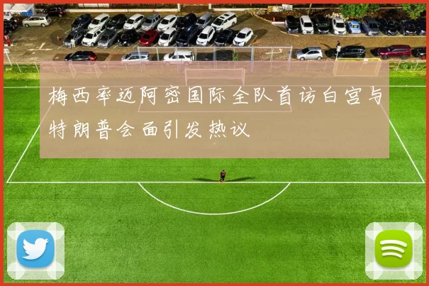 梅西率迈阿密国际全队首访白宫与特朗普会面引发热议