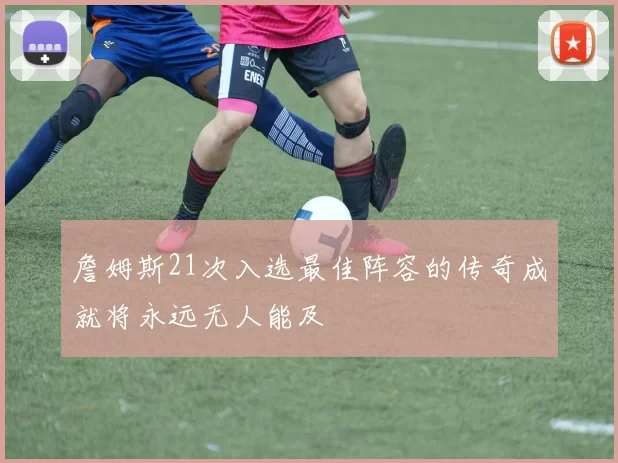 詹姆斯21次入选最佳阵容的传奇成就将永远无人能及