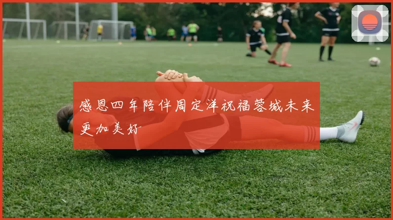 感恩四年陪伴周定洋祝福蓉城未来更加美好