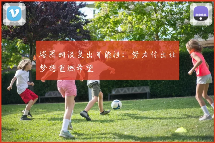 塔图姆谈复出可能性：努力付出让梦想重燃希望