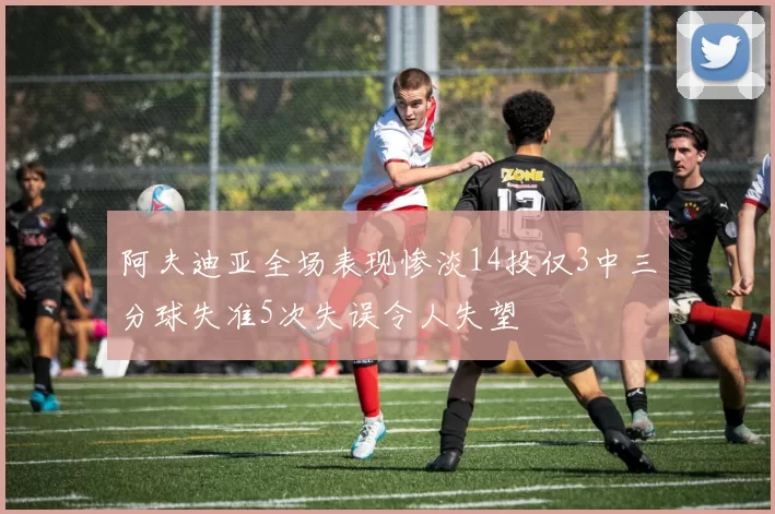 阿夫迪亚全场表现惨淡14投仅3中三分球失准5次失误令人失望