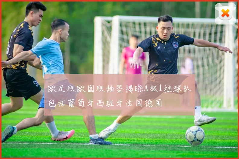 欧足联欧国联抽签揭晓A级1档球队包括葡萄牙西班牙法国德国