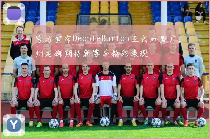 官方宣布DeonteBurton正式加盟广州龙狮期待新赛季精彩表现
