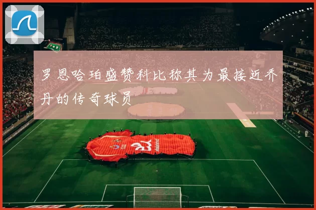 罗恩哈珀盛赞科比称其为最接近乔丹的传奇球员