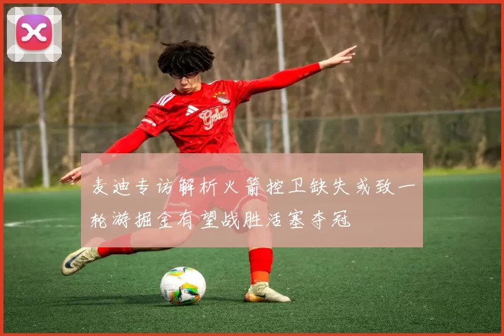 麦迪专访解析火箭控卫缺失或致一轮游掘金有望战胜活塞夺冠