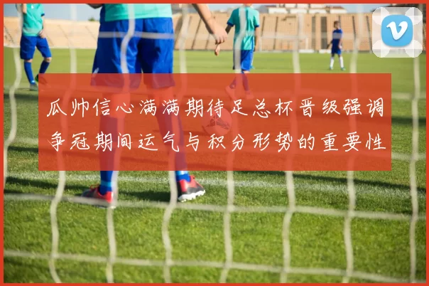 瓜帅信心满满期待足总杯晋级强调争冠期间运气与积分形势的重要性