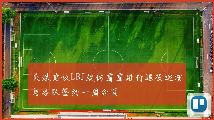 美媒建议LBJ效仿霉霉进行退役巡演与各队签约一周合同