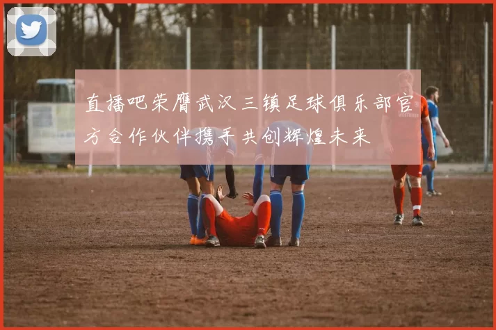 直播吧荣膺武汉三镇足球俱乐部官方合作伙伴携手共创辉煌未来