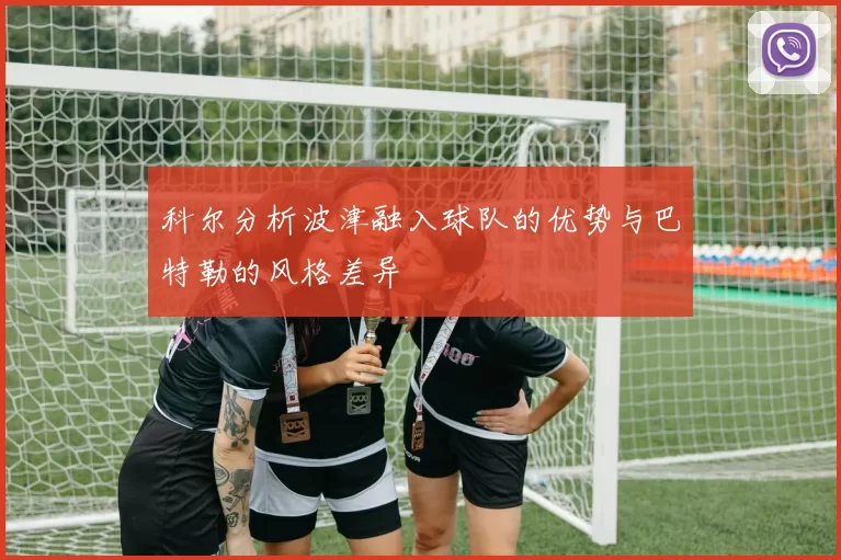 科尔分析波津融入球队的优势与巴特勒的风格差异