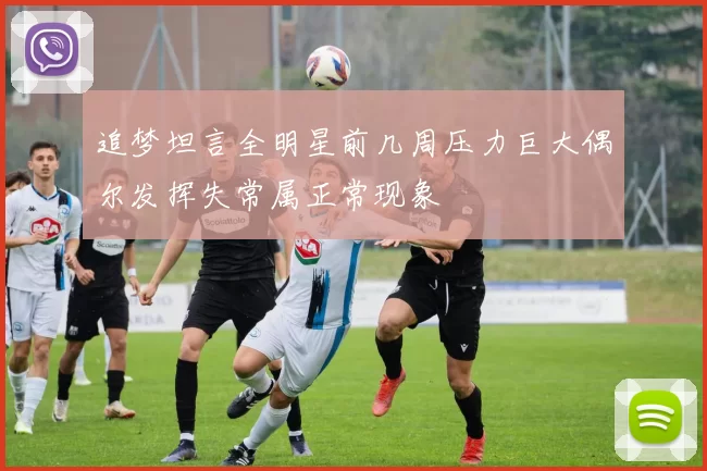 追梦坦言全明星前几周压力巨大偶尔发挥失常属正常现象