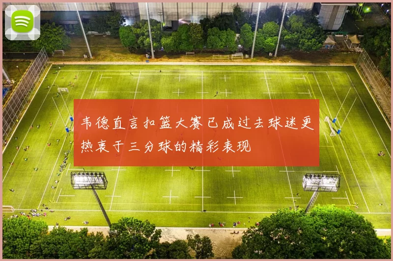 韦德直言扣篮大赛已成过去球迷更热衷于三分球的精彩表现