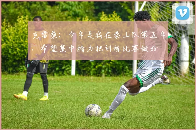 克雷桑：今年是我在泰山队第五年，希望集中精力把训练比赛做好