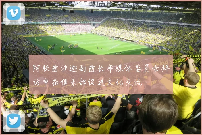 阿联酋沙迦副酋长率媒体委员会拜访申花俱乐部促进文化交流