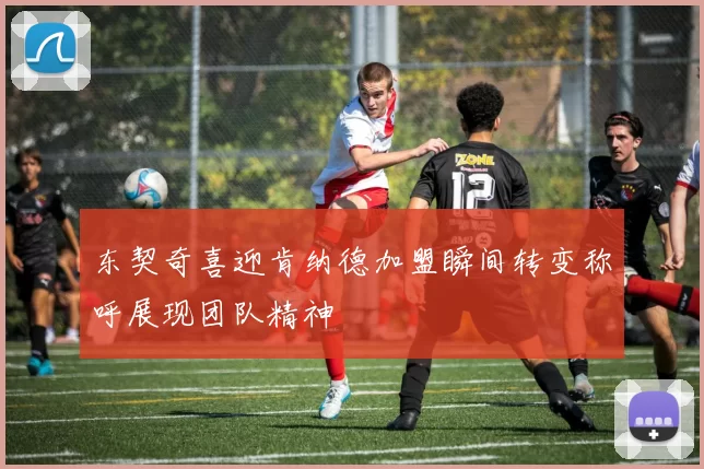 东契奇喜迎肯纳德加盟瞬间转变称呼展现团队精神