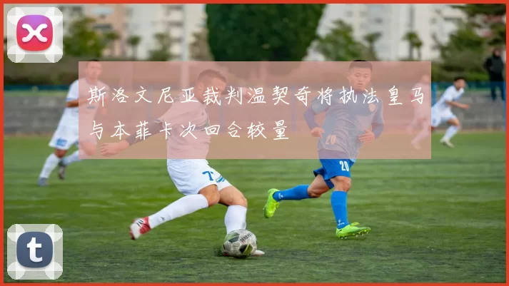 斯洛文尼亚裁判温契奇将执法皇马与本菲卡次回合较量