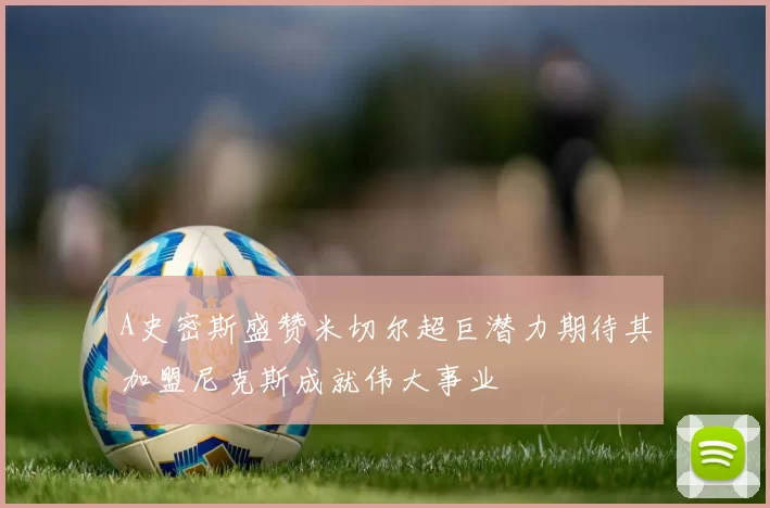 A史密斯盛赞米切尔超巨潜力期待其加盟尼克斯成就伟大事业