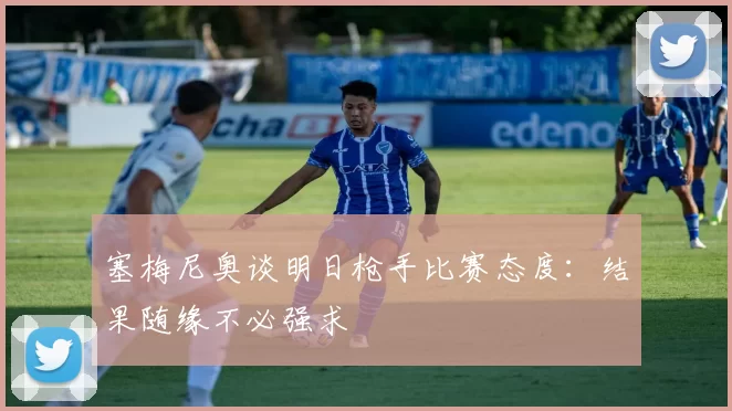 塞梅尼奥谈明日枪手比赛态度：结果随缘不必强求