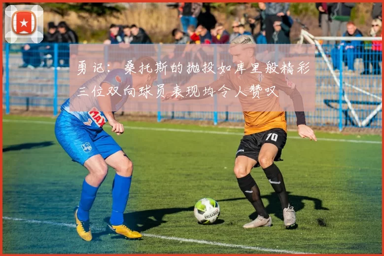 勇记：桑托斯的抛投如库里般精彩三位双向球员表现均令人赞叹