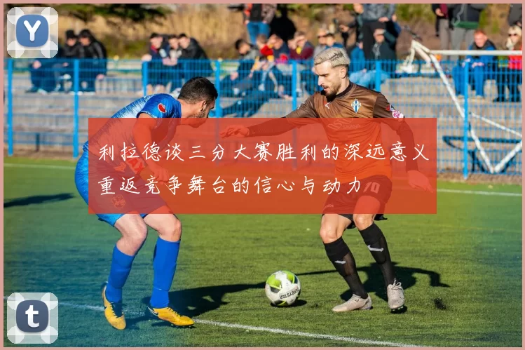 利拉德谈三分大赛胜利的深远意义重返竞争舞台的信心与动力